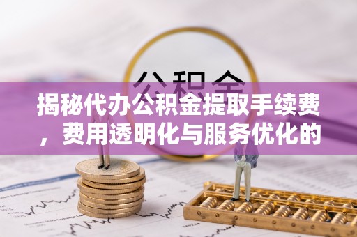 青县揭秘代办公积金提取手续费，费用透明化与服务优化的关键