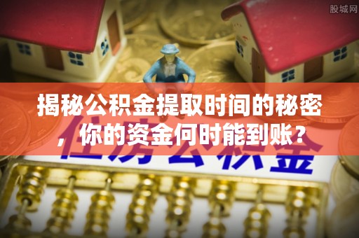 青县揭秘公积金提取时间的秘密，你的资金何时能到账？