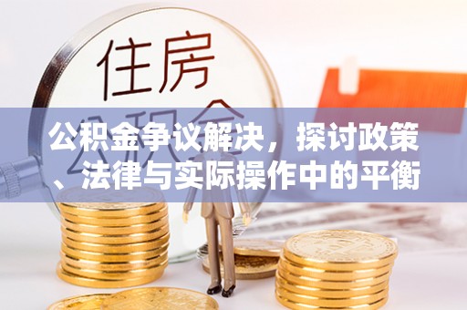 青县公积金争议解决，探讨政策、法律与实际操作中的平衡之道
