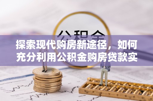 青县探索现代购房新途径，如何充分利用公积金购房贷款实现置业梦想