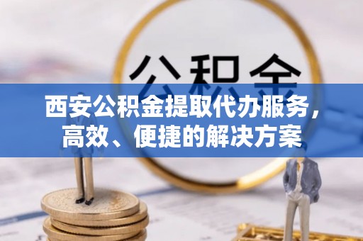 青县西安公积金提取代办服务，高效、便捷的解决方案