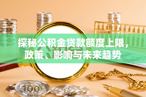 青县探秘公积金贷款额度上限，政策、影响与未来趋势