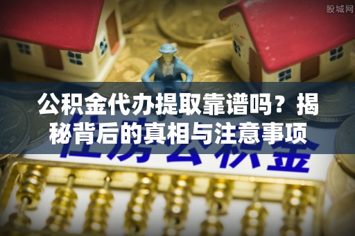 青县公积金代办提取靠谱吗？揭秘背后的真相与注意事项