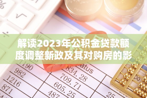 青县解读2023年公积金贷款额度调整新政及其对购房的影响