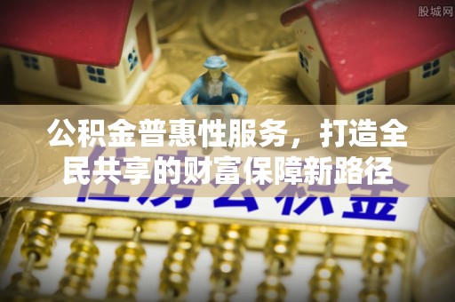 青县公积金普惠性服务，打造全民共享的财富保障新路径