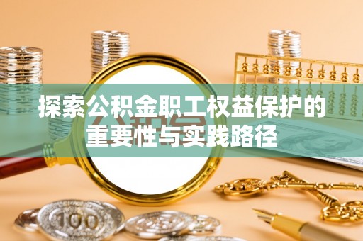 青县探索公积金职工权益保护的重要性与实践路径