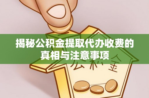 青县揭秘公积金提取代办收费的真相与注意事项