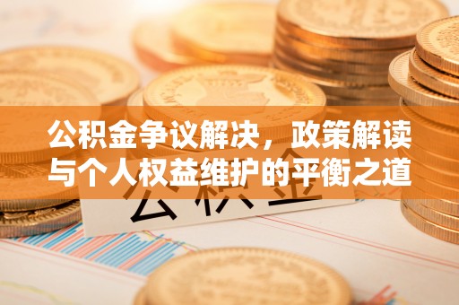 青县公积金争议解决，政策解读与个人权益维护的平衡之道