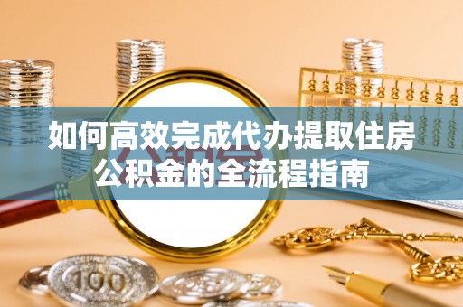 青县如何高效完成代办提取住房公积金的全流程指南