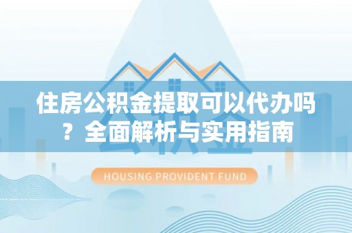 青县住房公积金提取可以代办吗？全面解析与实用指南