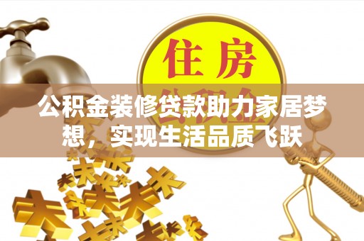 青县公积金装修贷款助力家居梦想，实现生活品质飞跃
