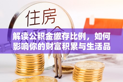 青县解读公积金缴存比例，如何影响你的财富积累与生活品质