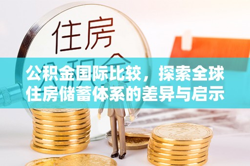 青县公积金国际比较，探索全球住房储蓄体系的差异与启示