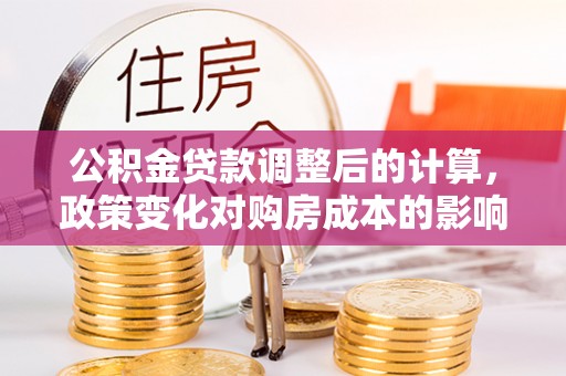 青县公积金贷款调整后的计算，政策变化对购房成本的影响与应对策略