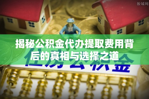 青县揭秘公积金代办提取费用背后的真相与选择之道