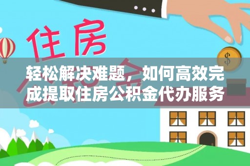 青县轻松解决难题，如何高效完成提取住房公积金代办服务
