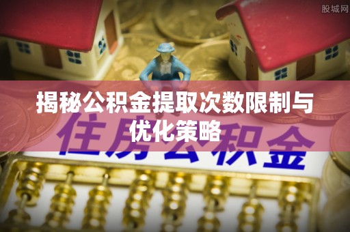 青县揭秘公积金提取次数限制与优化策略
