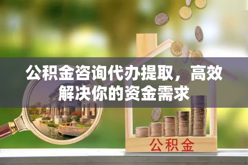 青县公积金咨询代办提取，高效解决你的资金需求