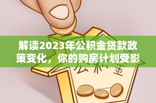 青县解读2023年公积金贷款政策变化，你的购房计划受影响了吗？