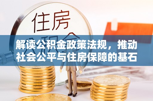 青县解读公积金政策法规，推动社会公平与住房保障的基石