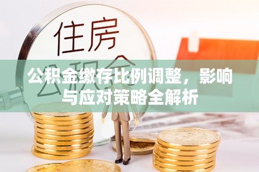 青县公积金缴存比例调整，影响与应对策略全解析