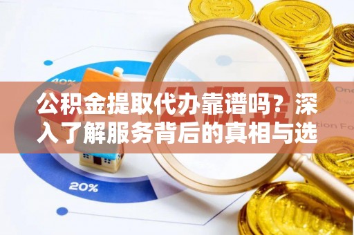 青县公积金提取代办靠谱吗？深入了解服务背后的真相与选择指南