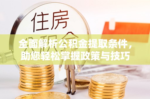 青县全面解析公积金提取条件，助您轻松掌握政策与技巧