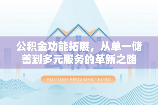 青县公积金功能拓展，从单一储蓄到多元服务的革新之路