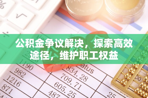青县公积金争议解决，探索高效途径，维护职工权益