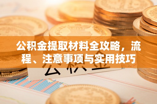 青县公积金提取材料全攻略，流程、注意事项与实用技巧