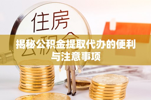 青县揭秘公积金提取代办的便利与注意事项