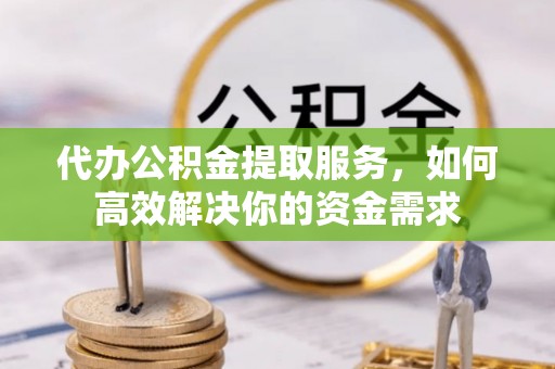 青县代办公积金提取服务，如何高效解决你的资金需求
