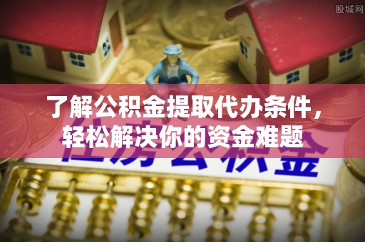 青县了解公积金提取代办条件，轻松解决你的资金难题