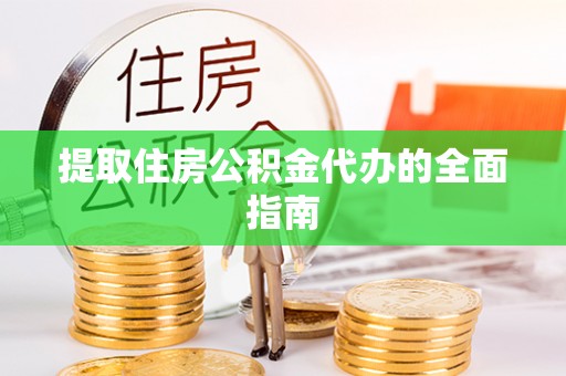 青县提取住房公积金代办的全面指南