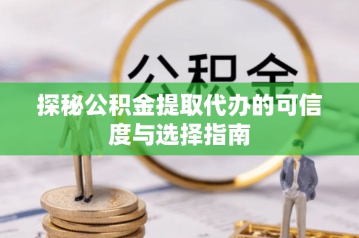 青县探秘公积金提取代办的可信度与选择指南
