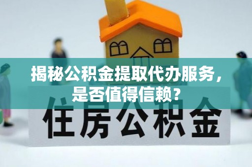 青县揭秘公积金提取代办服务，是否值得信赖？