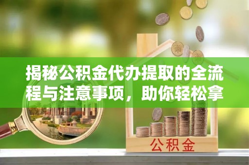 青县揭秘公积金代办提取的全流程与注意事项，助你轻松拿回属于自己的钱