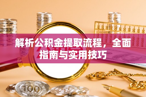 青县解析公积金提取流程，全面指南与实用技巧