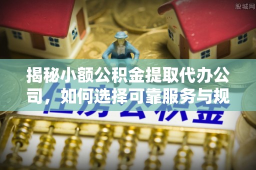 青县揭秘小额公积金提取代办公司，如何选择可靠服务与规避风险
