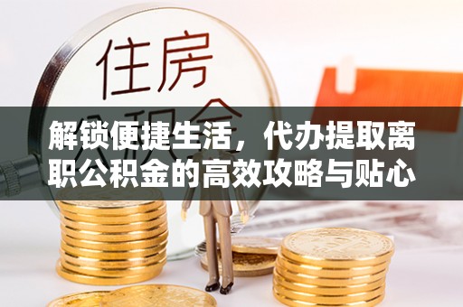 青县解锁便捷生活，代办提取离职公积金的高效攻略与贴心建议