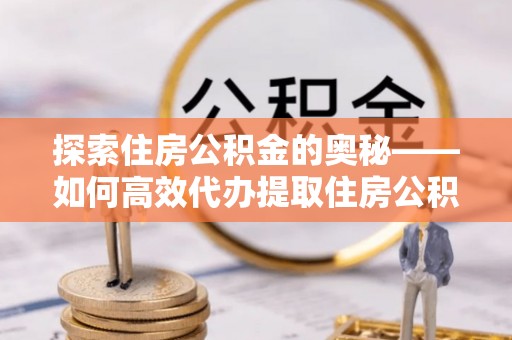 青县探索住房公积金的奥秘——如何高效代办提取住房公积金
