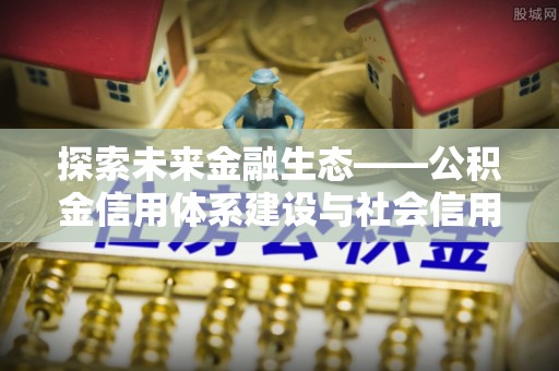 青县探索未来金融生态——公积金信用体系建设与社会信用体系的深度融合