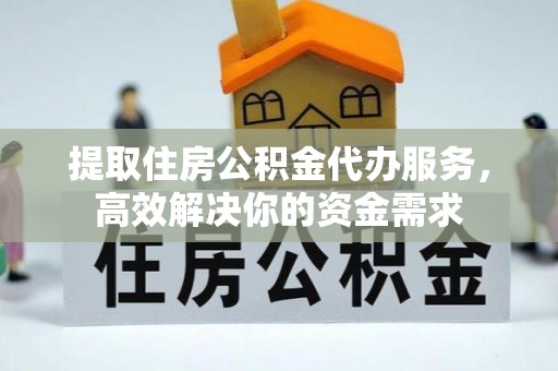 青县提取住房公积金代办服务，高效解决你的资金需求