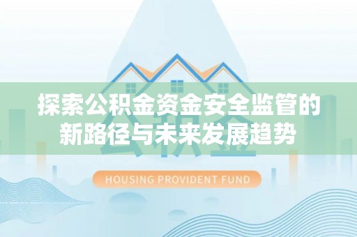 青县探索公积金资金安全监管的新路径与未来发展趋势
