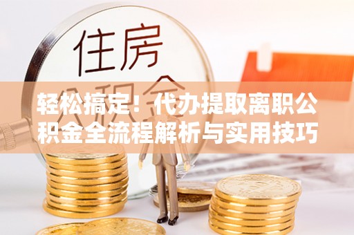 青县轻松搞定！代办提取离职公积金全流程解析与实用技巧