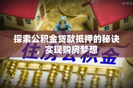青县探索公积金贷款抵押的秘诀，实现购房梦想