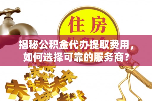 青县揭秘公积金代办提取费用，如何选择可靠的服务商？