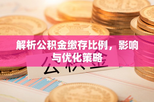 青县解析公积金缴存比例，影响与优化策略
