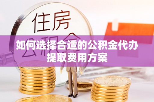 青县如何选择合适的公积金代办提取费用方案