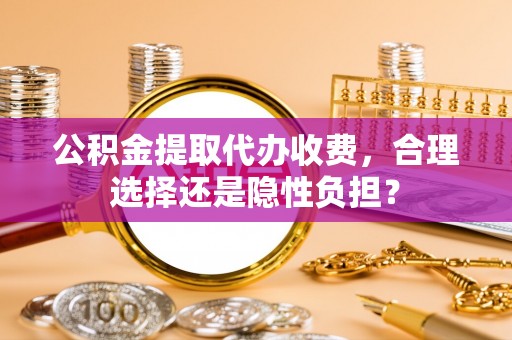 青县公积金提取代办收费，合理选择还是隐性负担？
